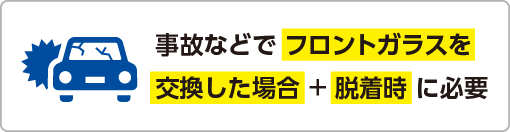 事故などで フロントガラスを交換した場合 + 脱着時 に必要