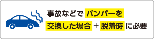 事故などで バンパーを交換した場合 + 脱着時 に必要